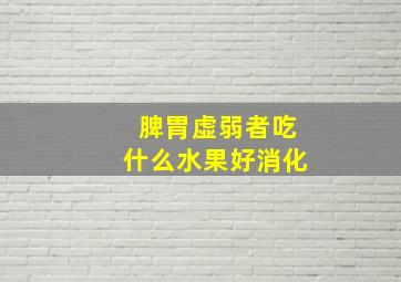 脾胃虚弱者吃什么水果好消化