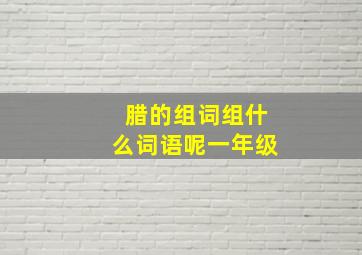 腊的组词组什么词语呢一年级