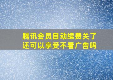 腾讯会员自动续费关了还可以享受不看广告吗