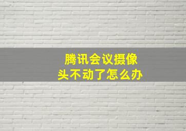 腾讯会议摄像头不动了怎么办