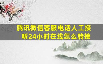 腾讯微信客服电话人工接听24小时在线怎么转接