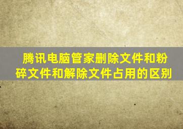 腾讯电脑管家删除文件和粉碎文件和解除文件占用的区别