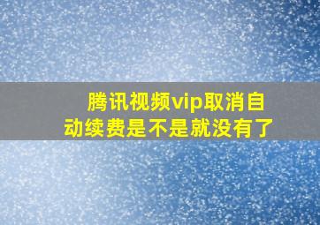 腾讯视频vip取消自动续费是不是就没有了