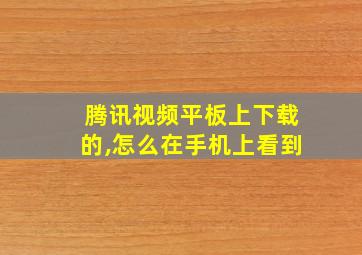 腾讯视频平板上下载的,怎么在手机上看到