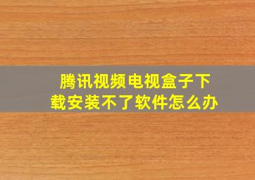 腾讯视频电视盒子下载安装不了软件怎么办