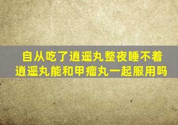 自从吃了逍遥丸整夜睡不着逍遥丸能和甲瘤丸一起服用吗