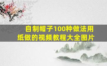 自制帽子100种做法用纸做的视频教程大全图片