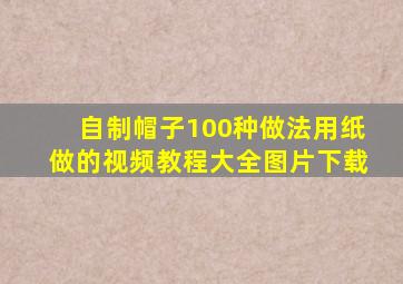 自制帽子100种做法用纸做的视频教程大全图片下载