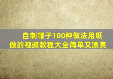 自制帽子100种做法用纸做的视频教程大全简单又漂亮