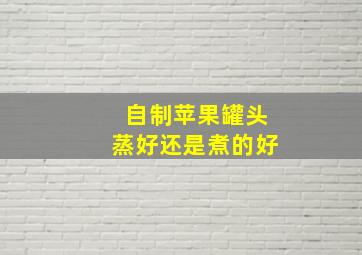 自制苹果罐头蒸好还是煮的好