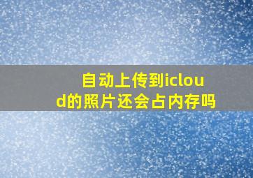 自动上传到icloud的照片还会占内存吗