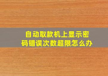 自动取款机上显示密码错误次数超限怎么办