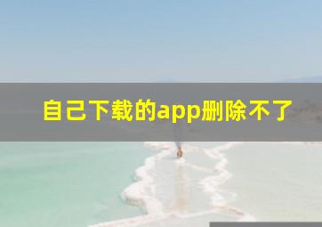 自己下载的app删除不了