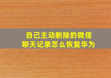 自己主动删除的微信聊天记录怎么恢复华为