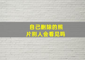 自己删除的照片别人会看见吗