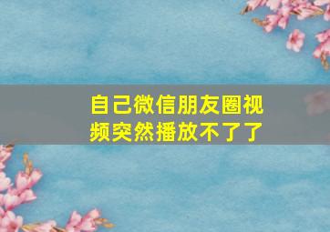 自己微信朋友圈视频突然播放不了了