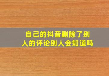 自己的抖音删除了别人的评论别人会知道吗