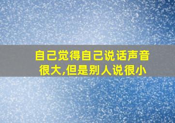 自己觉得自己说话声音很大,但是别人说很小