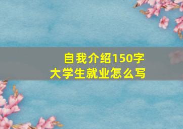 自我介绍150字大学生就业怎么写