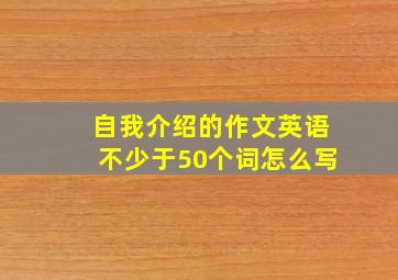 自我介绍的作文英语不少于50个词怎么写