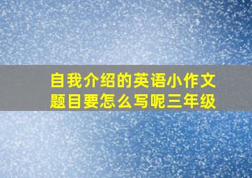 自我介绍的英语小作文题目要怎么写呢三年级