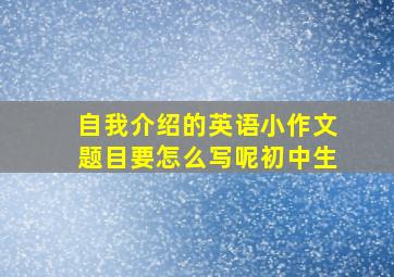 自我介绍的英语小作文题目要怎么写呢初中生