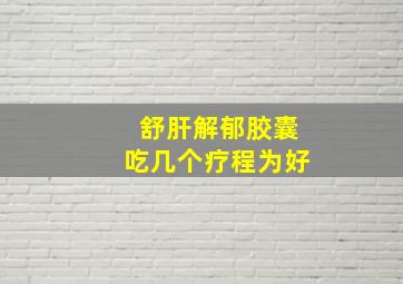 舒肝解郁胶囊吃几个疗程为好