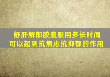 舒肝解郁胶囊服用多长时间可以起到抗焦虑抗抑郁的作用