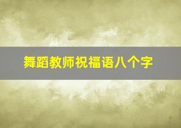 舞蹈教师祝福语八个字