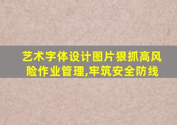 艺术字体设计图片狠抓高风险作业管理,牢筑安全防线