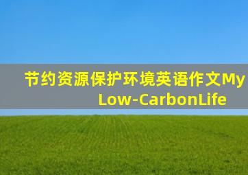 节约资源保护环境英语作文MyLow-CarbonLife