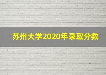 苏州大学2020年录取分数