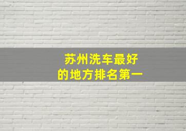 苏州洗车最好的地方排名第一