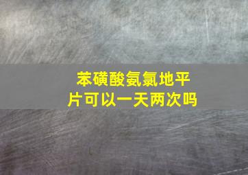 苯磺酸氨氯地平片可以一天两次吗