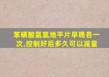 苯磺酸氨氯地平片早晚各一次,控制好后多久可以减量