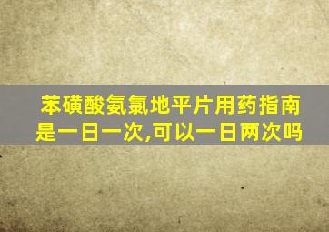 苯磺酸氨氯地平片用药指南是一日一次,可以一日两次吗