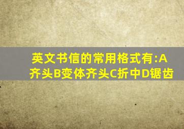 英文书信的常用格式有:A齐头B变体齐头C折中D锯齿