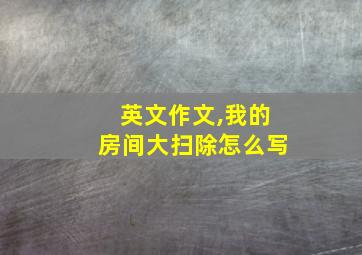 英文作文,我的房间大扫除怎么写