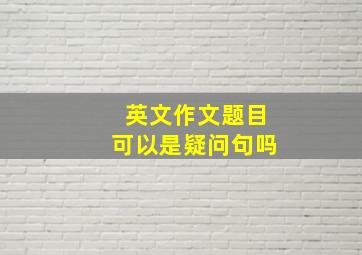 英文作文题目可以是疑问句吗