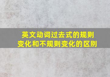 英文动词过去式的规则变化和不规则变化的区别