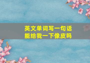 英文单词写一句话能给我一下像皮吗