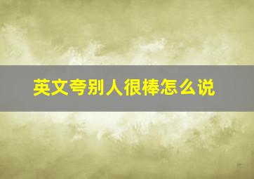 英文夸别人很棒怎么说