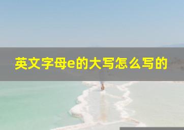 英文字母e的大写怎么写的