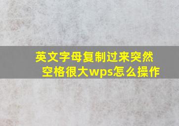 英文字母复制过来突然空格很大wps怎么操作