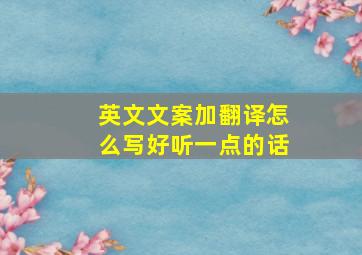 英文文案加翻译怎么写好听一点的话