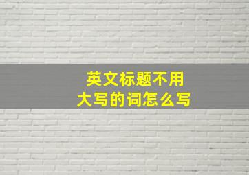 英文标题不用大写的词怎么写