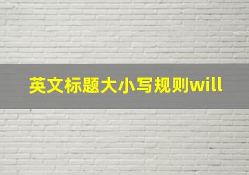 英文标题大小写规则will