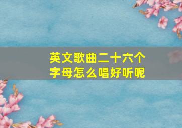 英文歌曲二十六个字母怎么唱好听呢