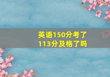 英语150分考了113分及格了吗