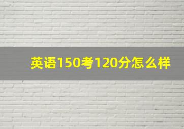 英语150考120分怎么样